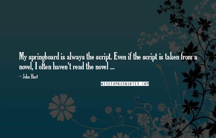 John Hurt Quotes: My springboard is always the script. Even if the script is taken from a novel, I often haven't read the novel ...