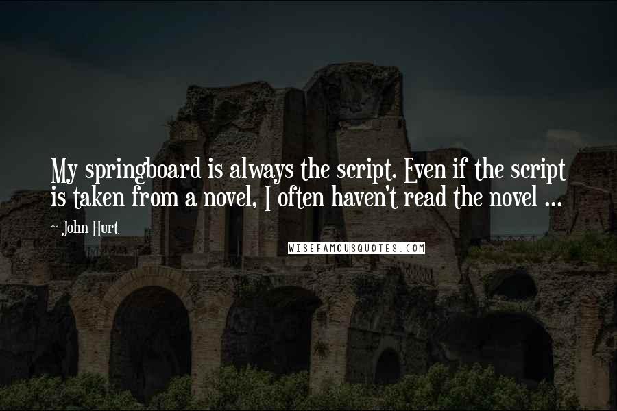 John Hurt Quotes: My springboard is always the script. Even if the script is taken from a novel, I often haven't read the novel ...