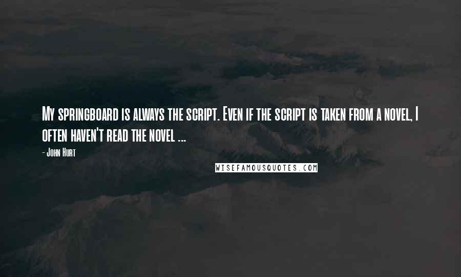 John Hurt Quotes: My springboard is always the script. Even if the script is taken from a novel, I often haven't read the novel ...