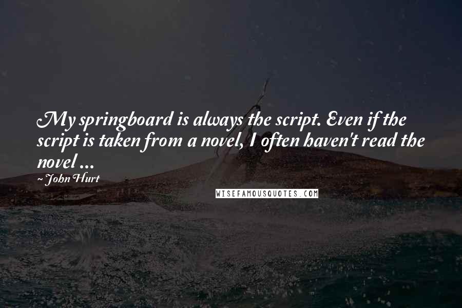 John Hurt Quotes: My springboard is always the script. Even if the script is taken from a novel, I often haven't read the novel ...