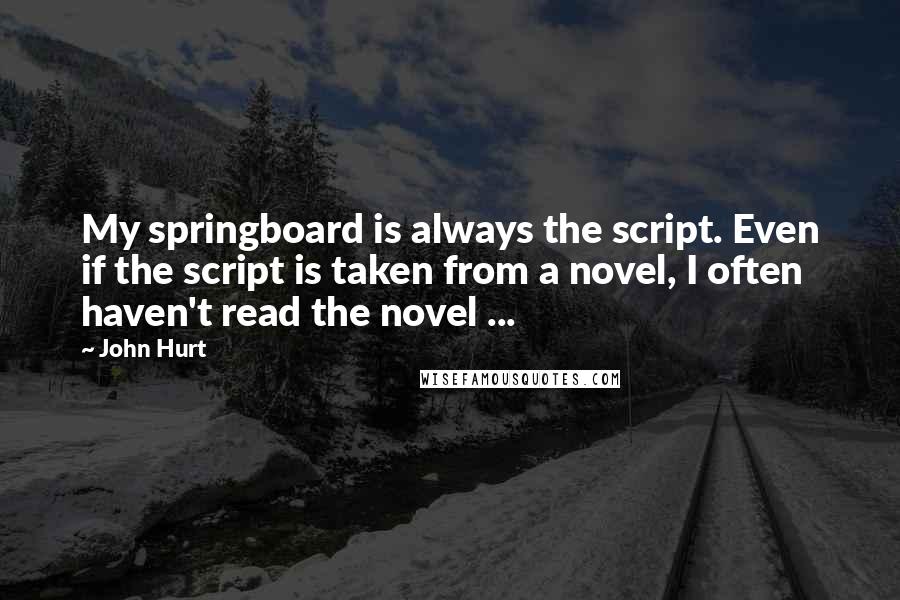 John Hurt Quotes: My springboard is always the script. Even if the script is taken from a novel, I often haven't read the novel ...