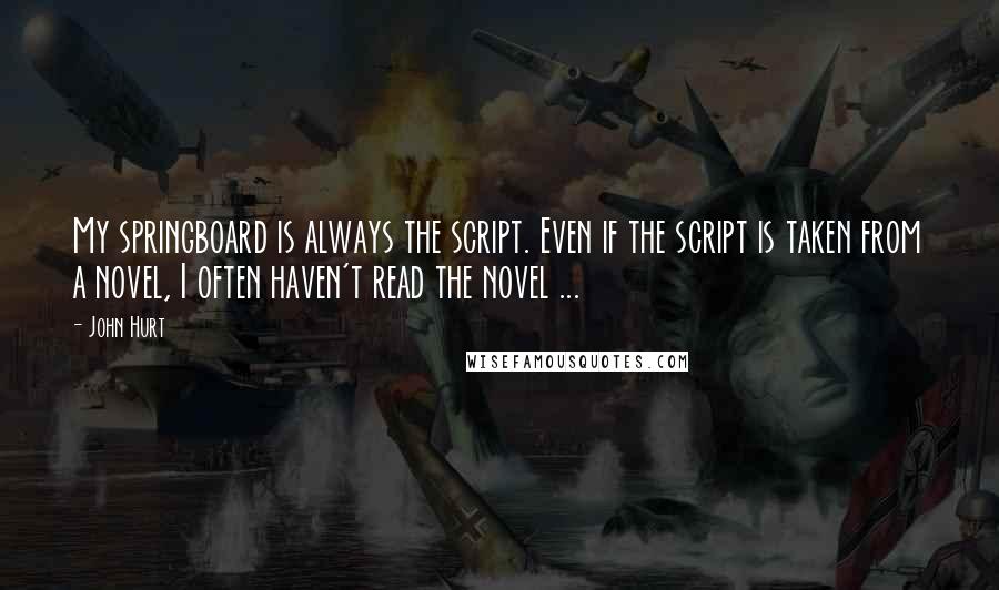 John Hurt Quotes: My springboard is always the script. Even if the script is taken from a novel, I often haven't read the novel ...