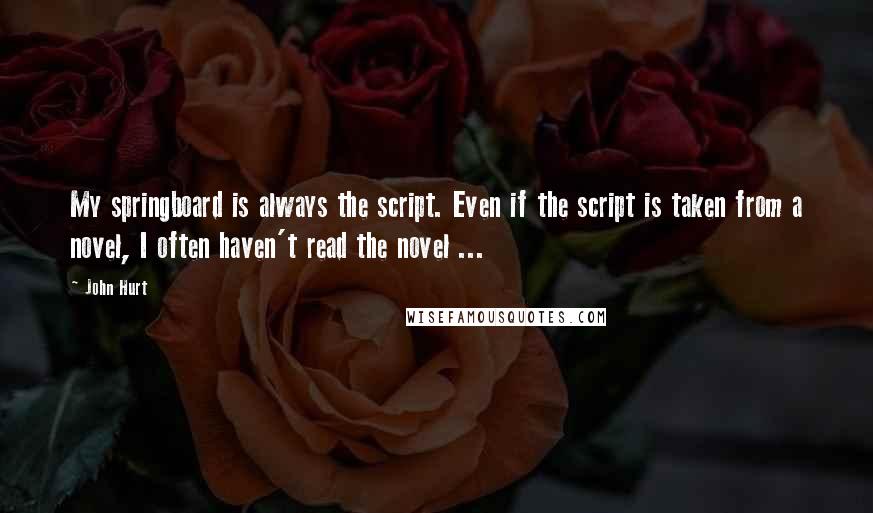 John Hurt Quotes: My springboard is always the script. Even if the script is taken from a novel, I often haven't read the novel ...