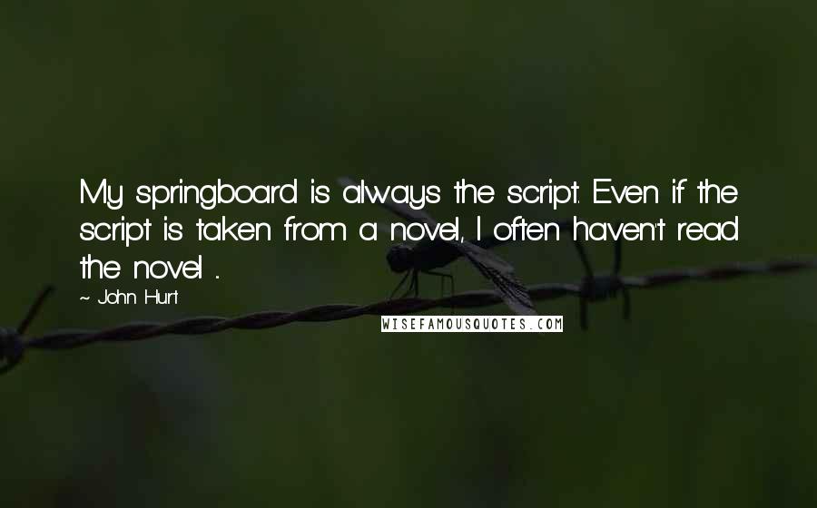 John Hurt Quotes: My springboard is always the script. Even if the script is taken from a novel, I often haven't read the novel ...