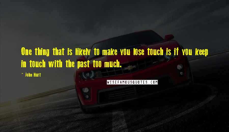 John Hurt Quotes: One thing that is likely to make you lose touch is if you keep in touch with the past too much.