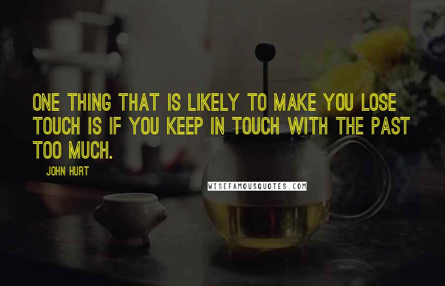 John Hurt Quotes: One thing that is likely to make you lose touch is if you keep in touch with the past too much.