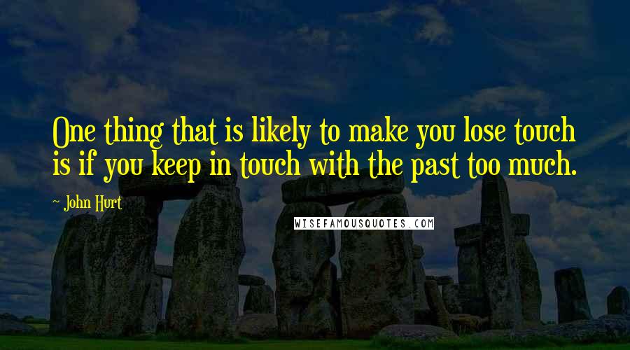 John Hurt Quotes: One thing that is likely to make you lose touch is if you keep in touch with the past too much.