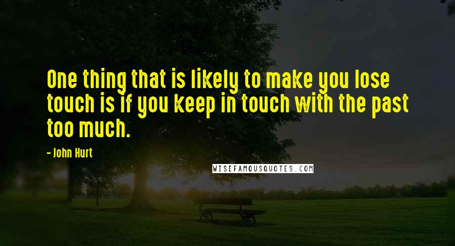 John Hurt Quotes: One thing that is likely to make you lose touch is if you keep in touch with the past too much.