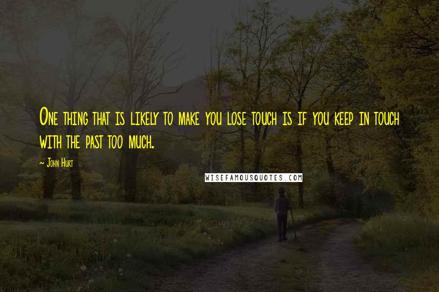 John Hurt Quotes: One thing that is likely to make you lose touch is if you keep in touch with the past too much.