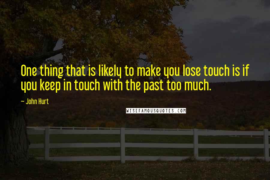 John Hurt Quotes: One thing that is likely to make you lose touch is if you keep in touch with the past too much.