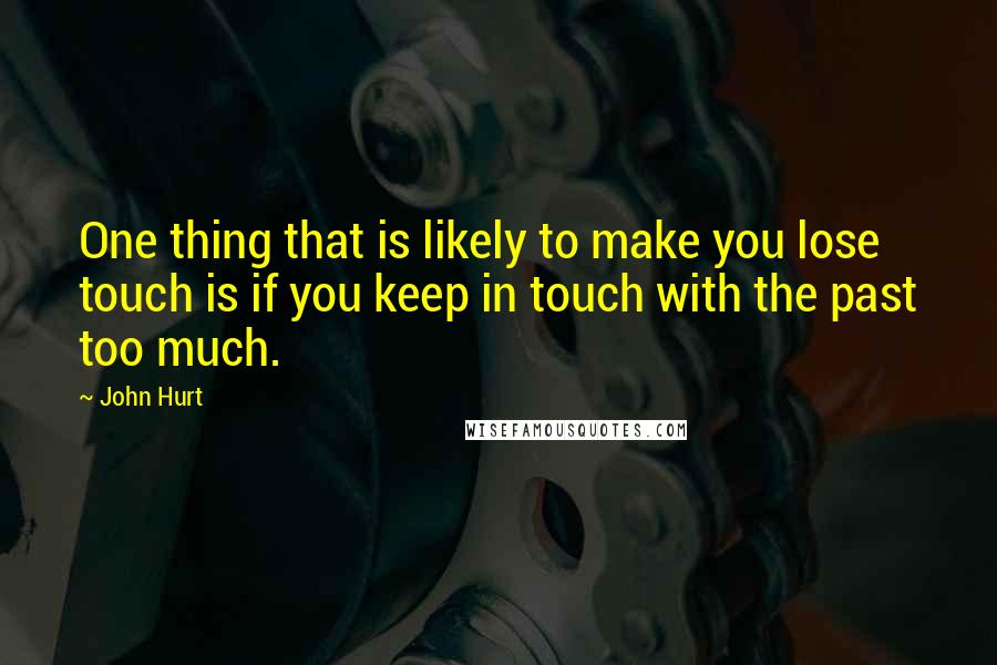 John Hurt Quotes: One thing that is likely to make you lose touch is if you keep in touch with the past too much.