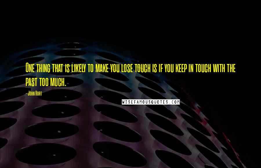 John Hurt Quotes: One thing that is likely to make you lose touch is if you keep in touch with the past too much.