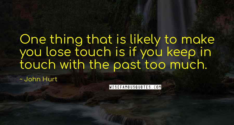 John Hurt Quotes: One thing that is likely to make you lose touch is if you keep in touch with the past too much.