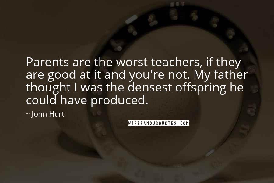 John Hurt Quotes: Parents are the worst teachers, if they are good at it and you're not. My father thought I was the densest offspring he could have produced.