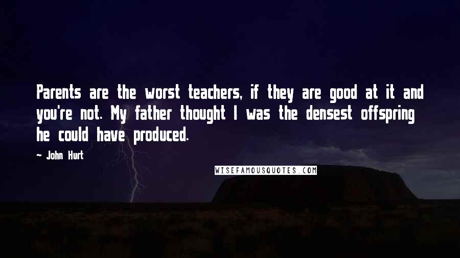 John Hurt Quotes: Parents are the worst teachers, if they are good at it and you're not. My father thought I was the densest offspring he could have produced.