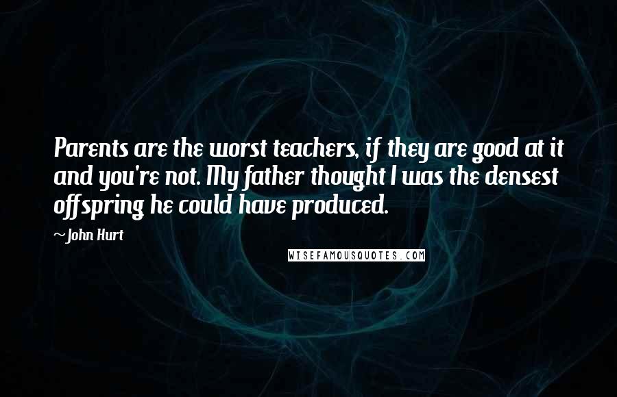 John Hurt Quotes: Parents are the worst teachers, if they are good at it and you're not. My father thought I was the densest offspring he could have produced.