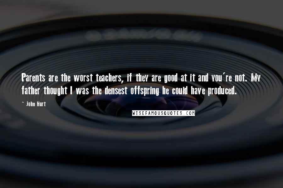 John Hurt Quotes: Parents are the worst teachers, if they are good at it and you're not. My father thought I was the densest offspring he could have produced.