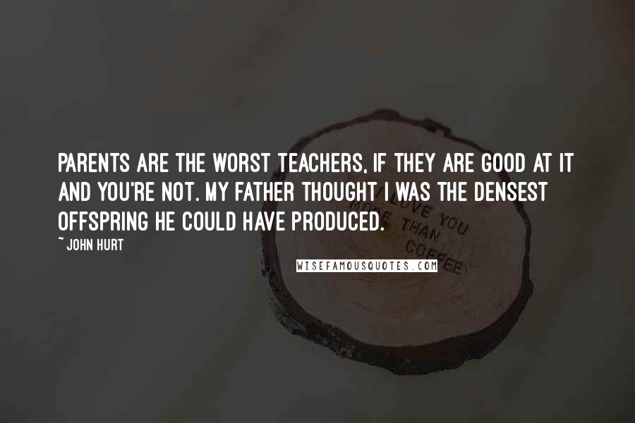 John Hurt Quotes: Parents are the worst teachers, if they are good at it and you're not. My father thought I was the densest offspring he could have produced.