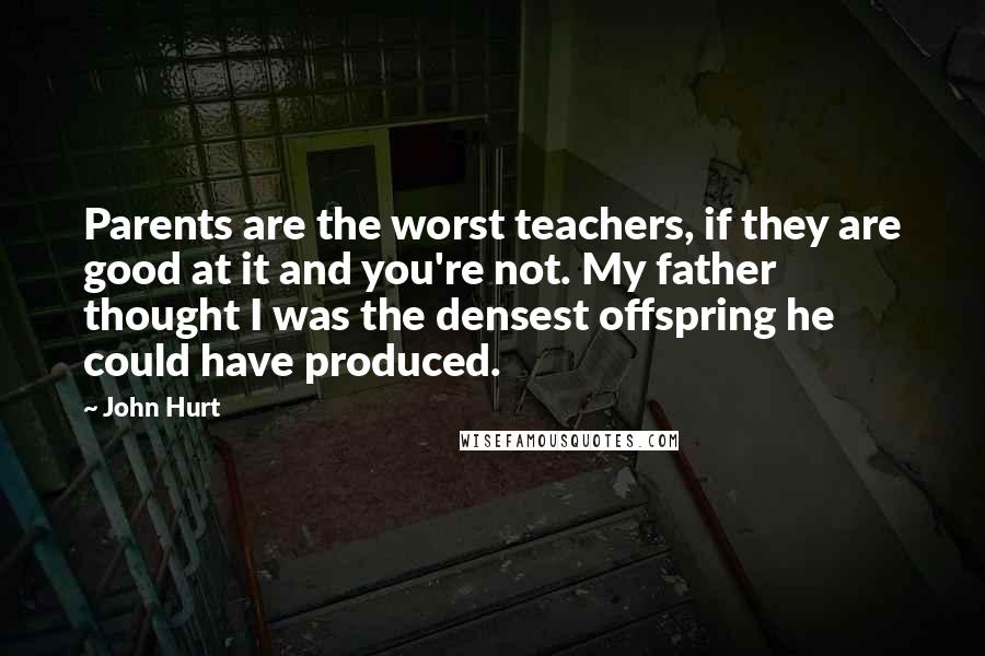 John Hurt Quotes: Parents are the worst teachers, if they are good at it and you're not. My father thought I was the densest offspring he could have produced.