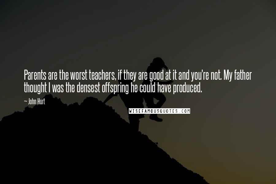 John Hurt Quotes: Parents are the worst teachers, if they are good at it and you're not. My father thought I was the densest offspring he could have produced.