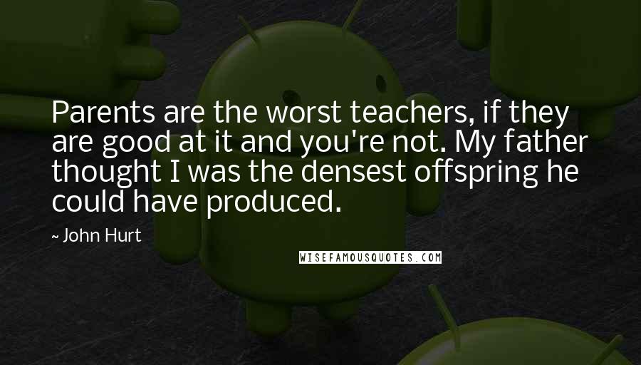 John Hurt Quotes: Parents are the worst teachers, if they are good at it and you're not. My father thought I was the densest offspring he could have produced.