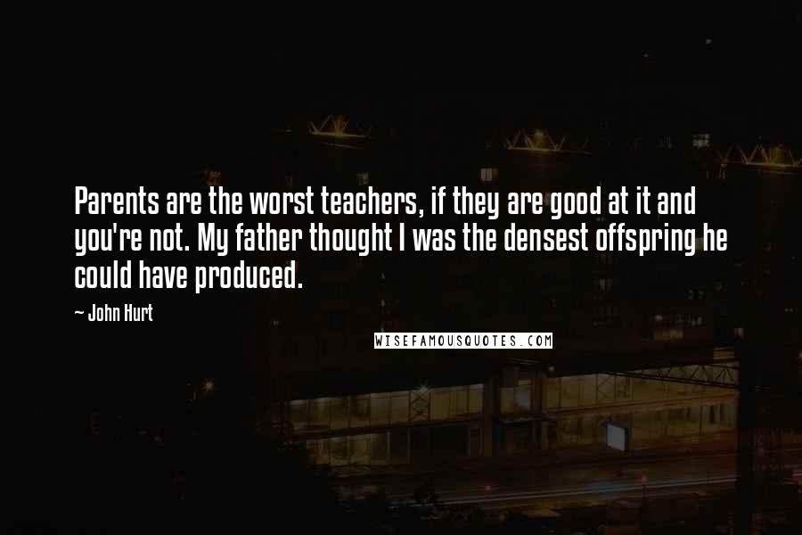 John Hurt Quotes: Parents are the worst teachers, if they are good at it and you're not. My father thought I was the densest offspring he could have produced.