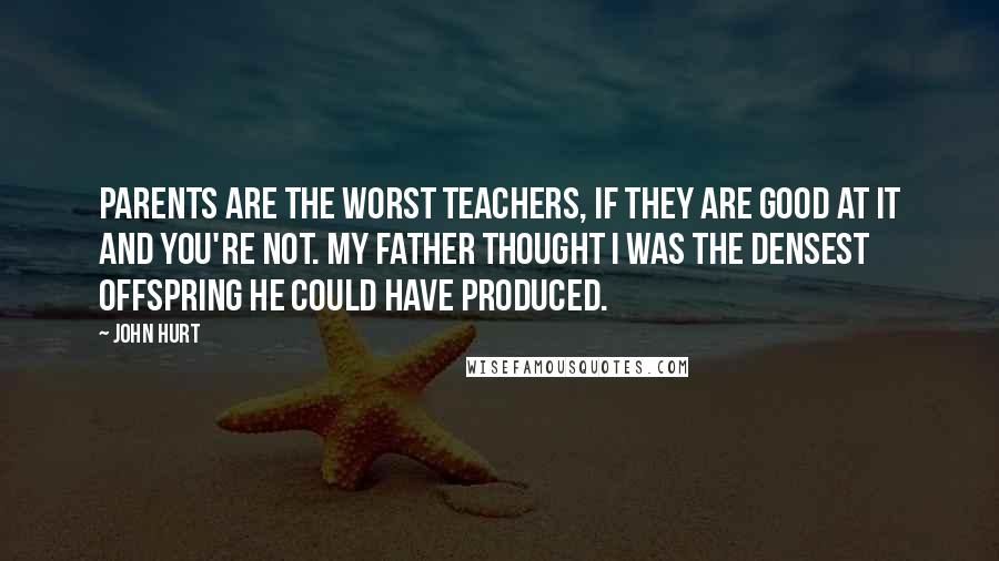 John Hurt Quotes: Parents are the worst teachers, if they are good at it and you're not. My father thought I was the densest offspring he could have produced.