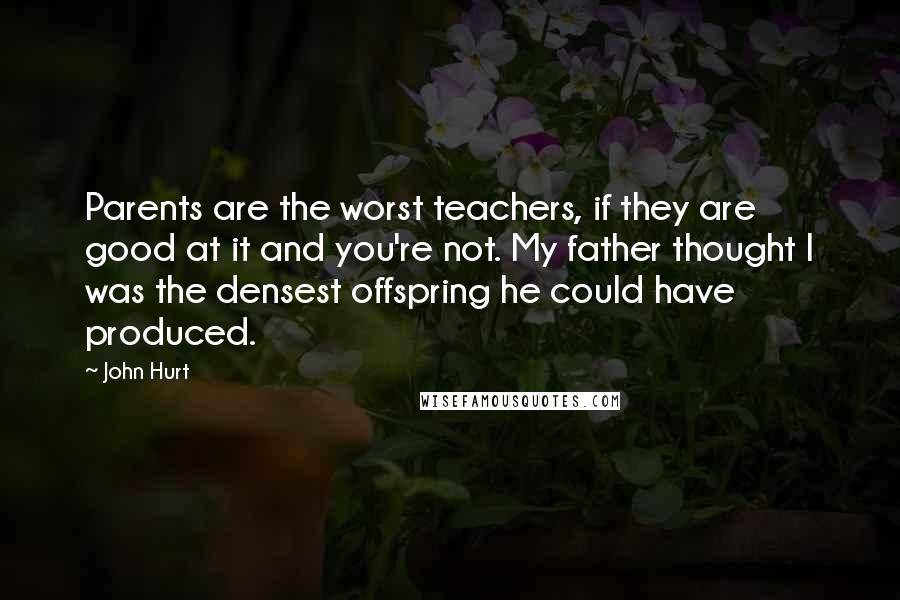 John Hurt Quotes: Parents are the worst teachers, if they are good at it and you're not. My father thought I was the densest offspring he could have produced.