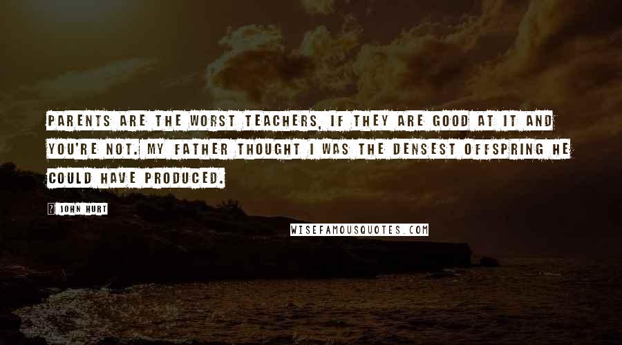 John Hurt Quotes: Parents are the worst teachers, if they are good at it and you're not. My father thought I was the densest offspring he could have produced.