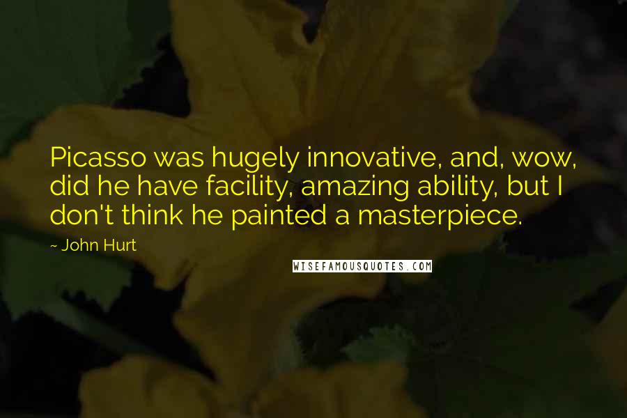 John Hurt Quotes: Picasso was hugely innovative, and, wow, did he have facility, amazing ability, but I don't think he painted a masterpiece.