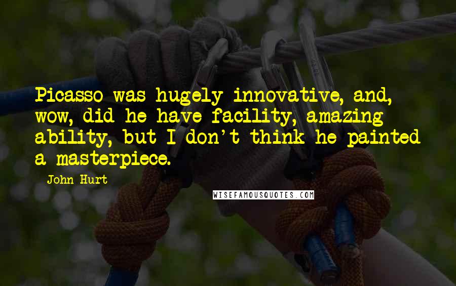 John Hurt Quotes: Picasso was hugely innovative, and, wow, did he have facility, amazing ability, but I don't think he painted a masterpiece.