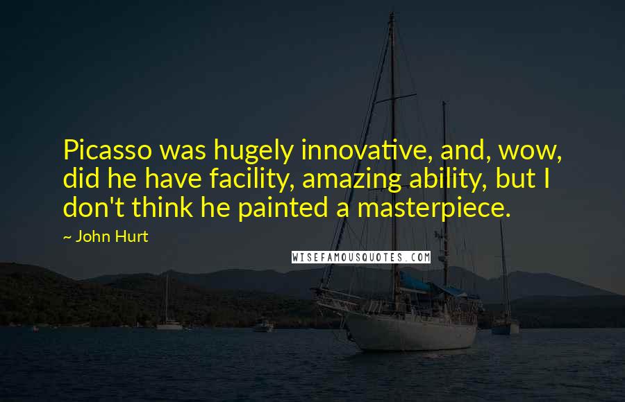 John Hurt Quotes: Picasso was hugely innovative, and, wow, did he have facility, amazing ability, but I don't think he painted a masterpiece.