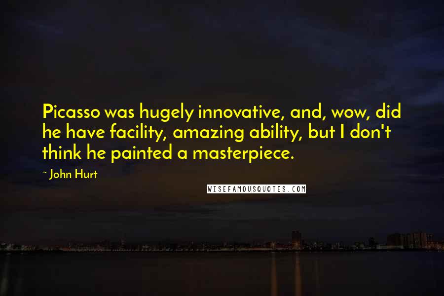 John Hurt Quotes: Picasso was hugely innovative, and, wow, did he have facility, amazing ability, but I don't think he painted a masterpiece.