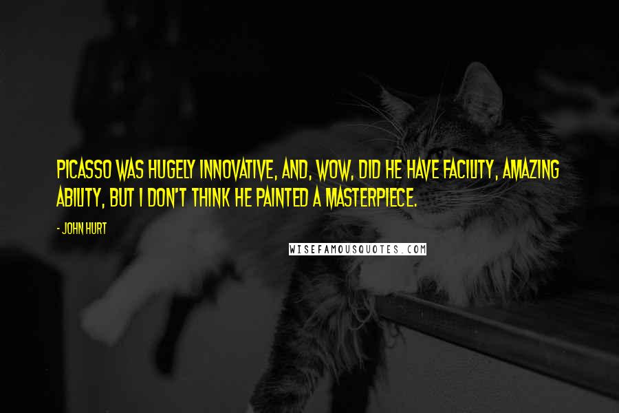 John Hurt Quotes: Picasso was hugely innovative, and, wow, did he have facility, amazing ability, but I don't think he painted a masterpiece.