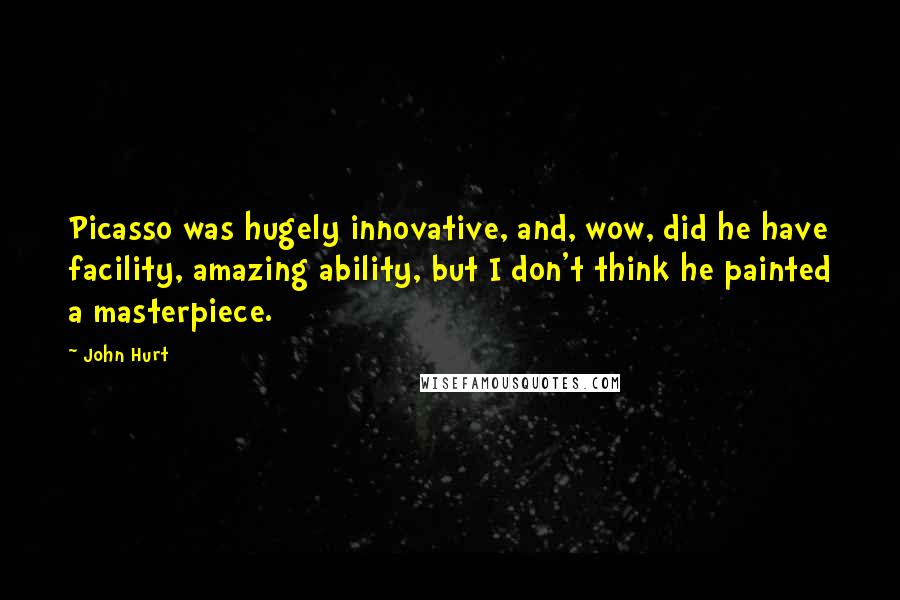 John Hurt Quotes: Picasso was hugely innovative, and, wow, did he have facility, amazing ability, but I don't think he painted a masterpiece.