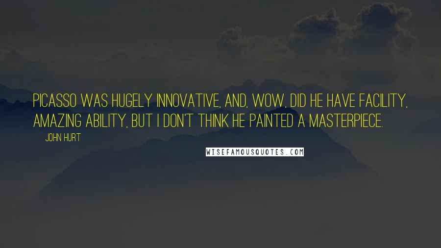 John Hurt Quotes: Picasso was hugely innovative, and, wow, did he have facility, amazing ability, but I don't think he painted a masterpiece.