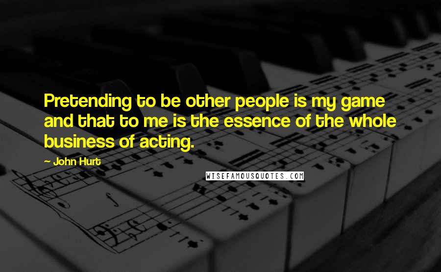 John Hurt Quotes: Pretending to be other people is my game and that to me is the essence of the whole business of acting.