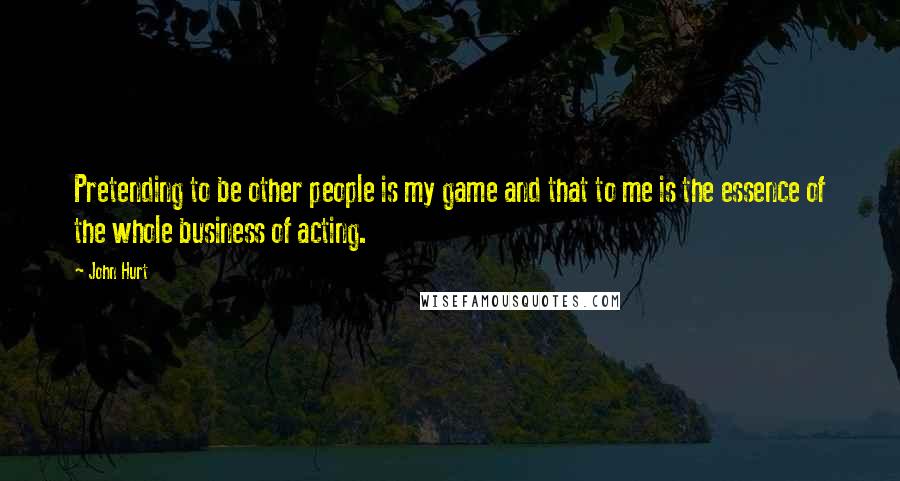 John Hurt Quotes: Pretending to be other people is my game and that to me is the essence of the whole business of acting.