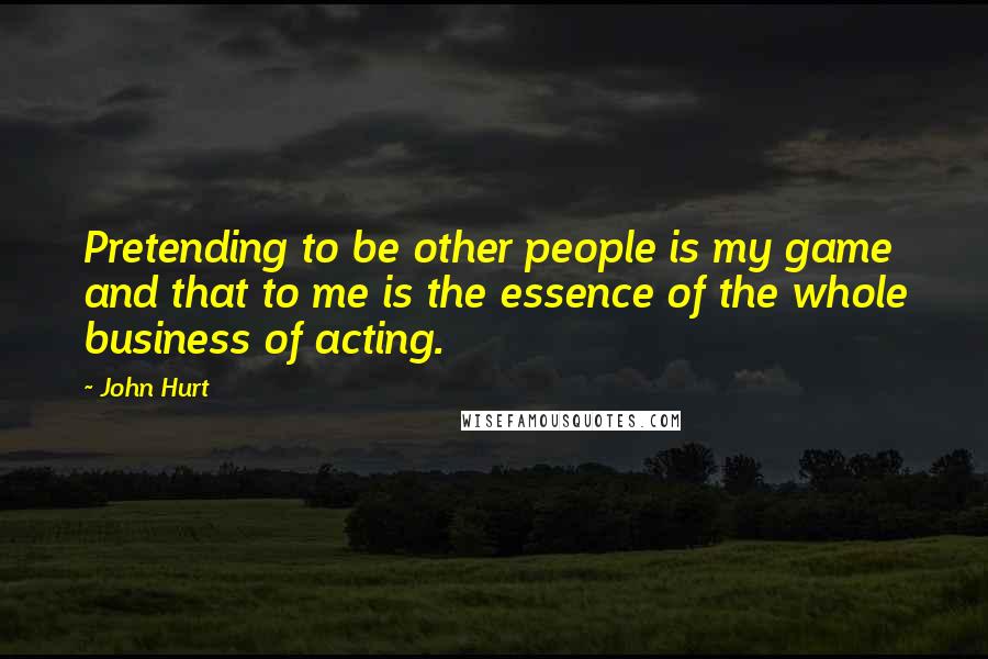 John Hurt Quotes: Pretending to be other people is my game and that to me is the essence of the whole business of acting.