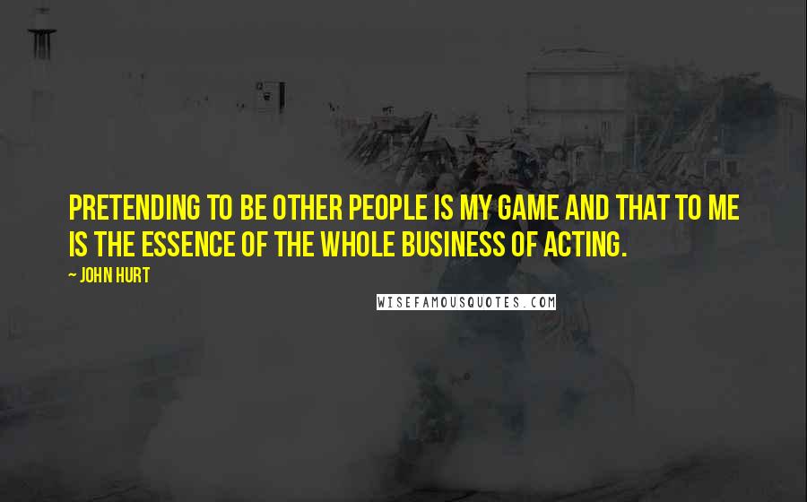 John Hurt Quotes: Pretending to be other people is my game and that to me is the essence of the whole business of acting.