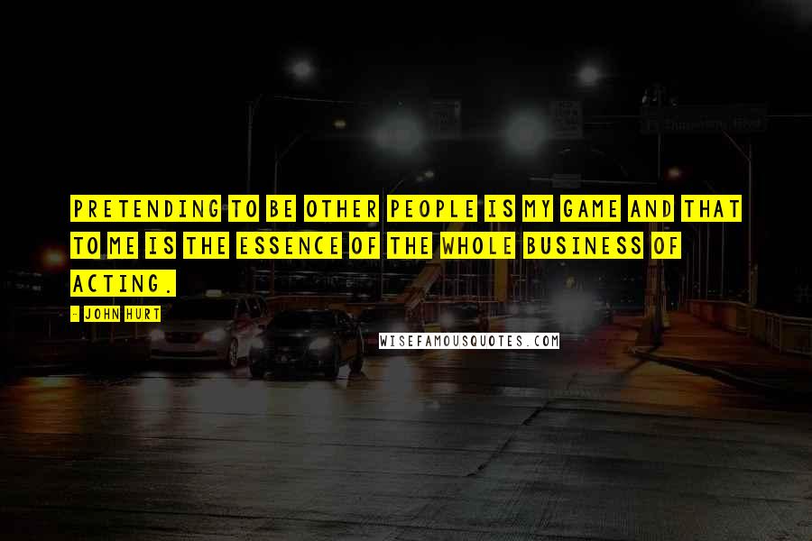 John Hurt Quotes: Pretending to be other people is my game and that to me is the essence of the whole business of acting.