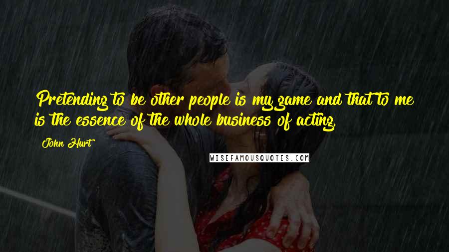 John Hurt Quotes: Pretending to be other people is my game and that to me is the essence of the whole business of acting.