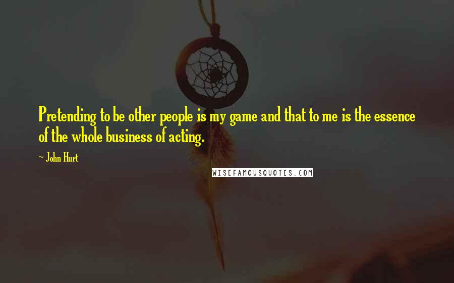 John Hurt Quotes: Pretending to be other people is my game and that to me is the essence of the whole business of acting.