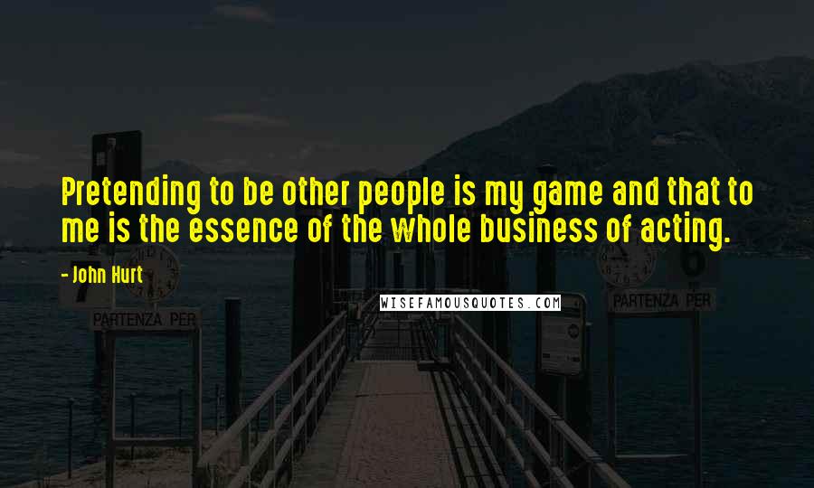 John Hurt Quotes: Pretending to be other people is my game and that to me is the essence of the whole business of acting.