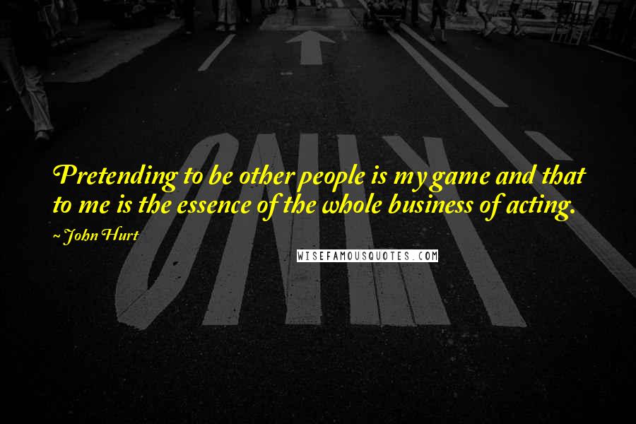 John Hurt Quotes: Pretending to be other people is my game and that to me is the essence of the whole business of acting.