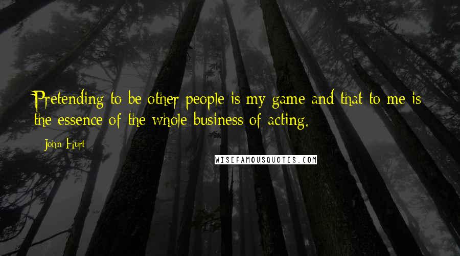 John Hurt Quotes: Pretending to be other people is my game and that to me is the essence of the whole business of acting.