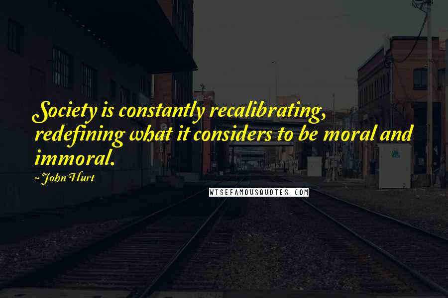 John Hurt Quotes: Society is constantly recalibrating, redefining what it considers to be moral and immoral.
