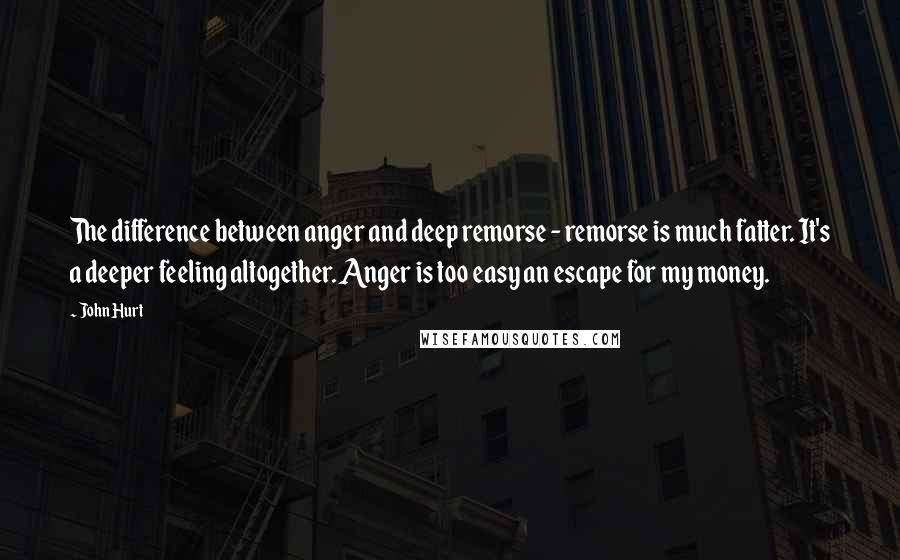 John Hurt Quotes: The difference between anger and deep remorse - remorse is much fatter. It's a deeper feeling altogether. Anger is too easy an escape for my money.