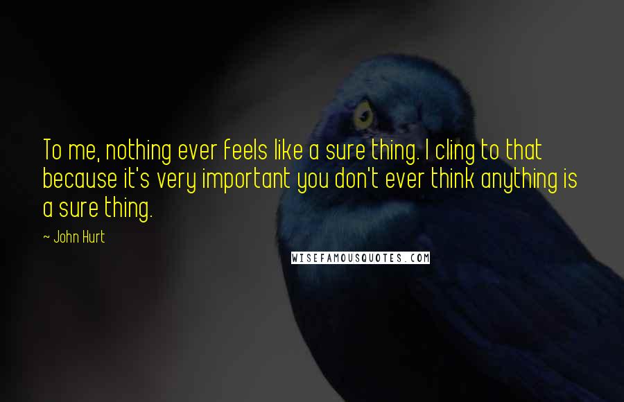 John Hurt Quotes: To me, nothing ever feels like a sure thing. I cling to that because it's very important you don't ever think anything is a sure thing.