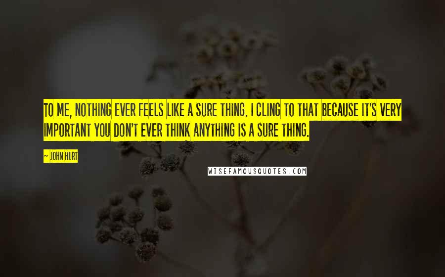 John Hurt Quotes: To me, nothing ever feels like a sure thing. I cling to that because it's very important you don't ever think anything is a sure thing.